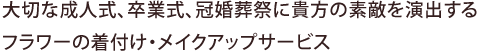 大切な成人式、卒業式、冠婚葬祭に貴方の素敵を演出するフラワーの着付け・メイクアップサービス